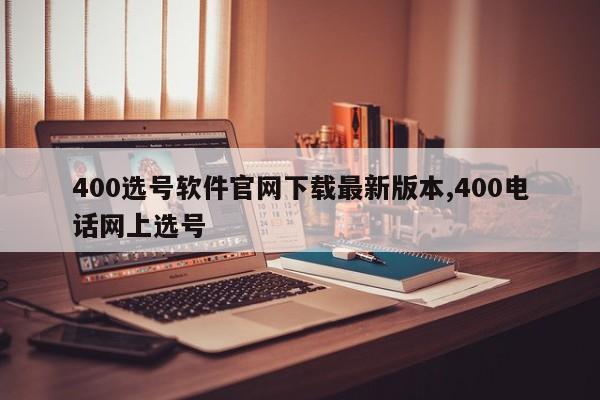 400选号软件官网下载最新版本,400电话网上选号