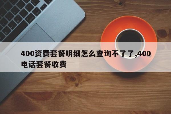 400资费套餐明细怎么查询不了了,400电话套餐收费