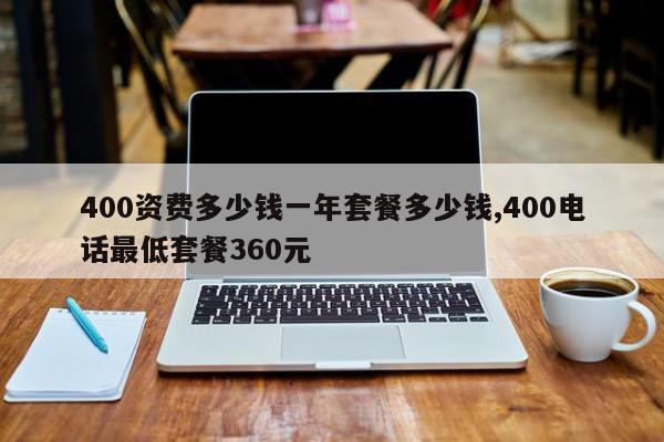 400资费多少钱一年套餐多少钱,400电话最低套餐360元