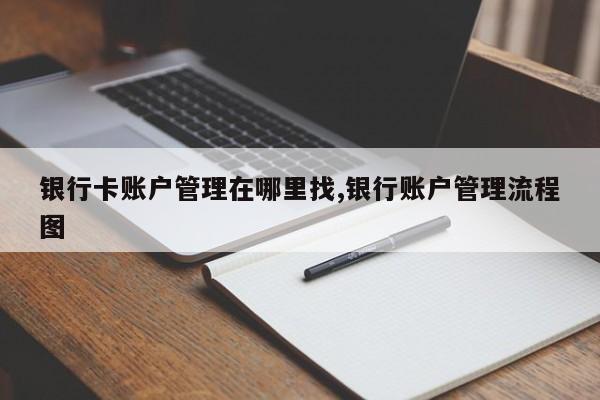 银行卡账户管理在哪里找,银行账户管理流程图