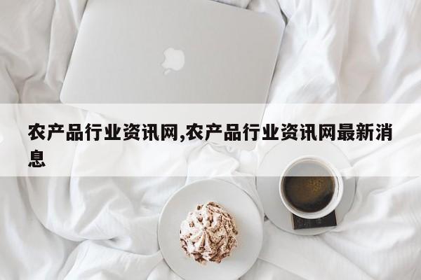 农产品行业资讯网,农产品行业资讯网最新消息