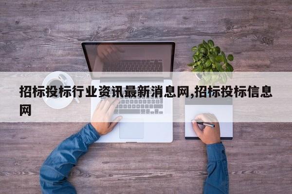 招标投标行业资讯最新消息网,招标投标信息网