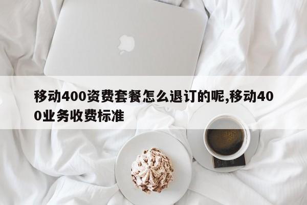移动400资费套餐怎么退订的呢,移动400业务收费标准