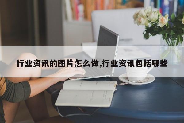 行业资讯的图片怎么做,行业资讯包括哪些