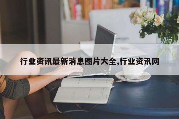 行业资讯最新消息图片大全,行业资讯网