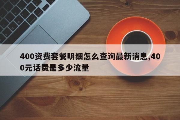 400资费套餐明细怎么查询最新消息,400元话费是多少流量