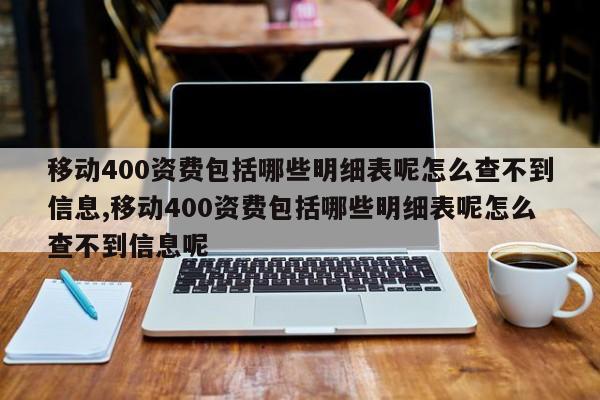 移动400资费包括哪些明细表呢怎么查不到信息,移动400资费包括哪些明细表呢怎么查不到信息呢