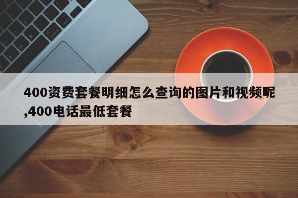 400资费套餐明细怎么查询的图片和视频呢,400电话最低套餐