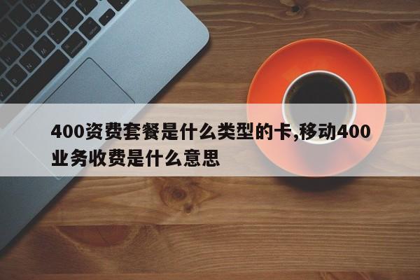 400资费套餐是什么类型的卡,移动400业务收费是什么意思