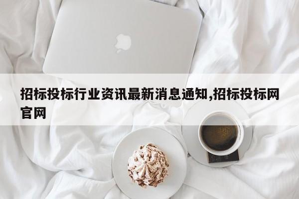 招标投标行业资讯最新消息通知,招标投标网官网