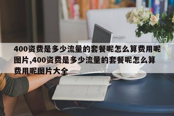 400资费是多少流量的套餐呢怎么算费用呢图片,400资费是多少流量的套餐呢怎么算费用呢图片大全