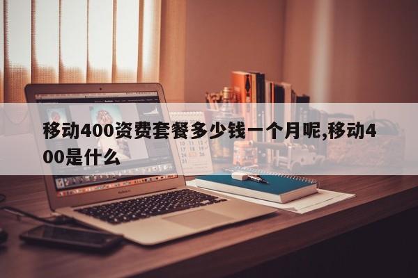移动400资费套餐多少钱一个月呢,移动400是什么