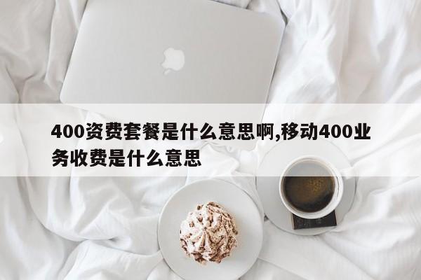 400资费套餐是什么意思啊,移动400业务收费是什么意思