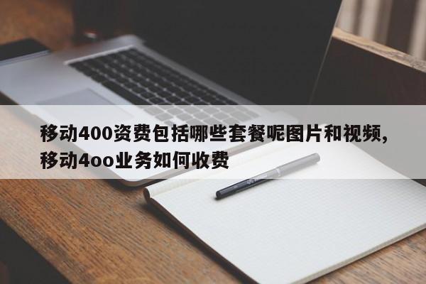 移动400资费包括哪些套餐呢图片和视频,移动4oo业务如何收费